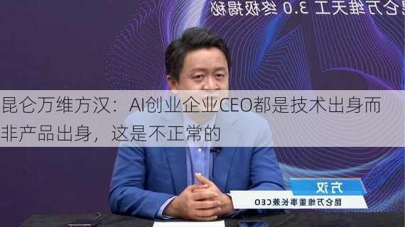 昆仑万维方汉：AI创业企业CEO都是技术出身而非产品出身，这是不正常的