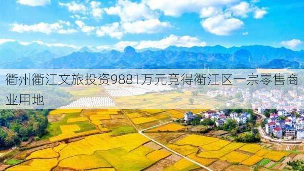 衢州衢江文旅投资9881万元竞得衢江区一宗零售商业用地