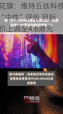 花旗：维持丘钛科技“中性”评级 目标价上调至4.6港元