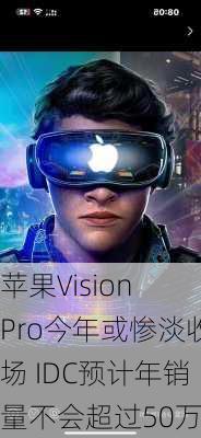 苹果Vision Pro今年或惨淡收场 IDC预计年销量不会超过50万台