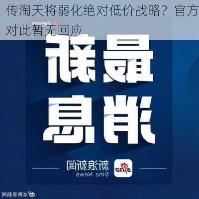 传淘天将弱化绝对低价战略？官方对此暂无回应