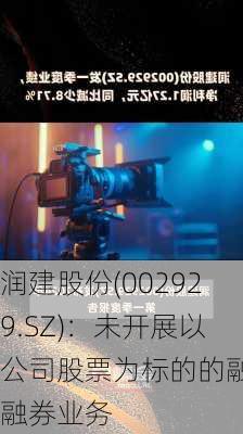 润建股份(002929.SZ)：未开展以公司股票为标的的融资融券业务