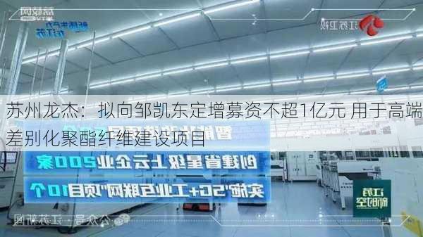 苏州龙杰：拟向邹凯东定增募资不超1亿元 用于高端差别化聚酯纤维建设项目