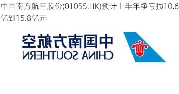 中国南方航空股份(01055.HK)预计上半年净亏损10.6亿到15.8亿元