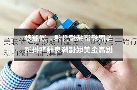 美联储降息预期升温 分析师称9月开始行动的条件现已具备