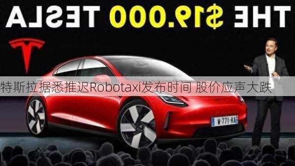 特斯拉据悉推迟Robotaxi发布时间 股价应声大跌