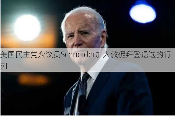 美国民主党众议员Schneider加入敦促拜登退选的行列