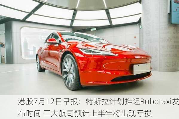 港股7月12日早报：特斯拉计划推迟Robotaxi发布时间 三大航司预计上半年将出现亏损