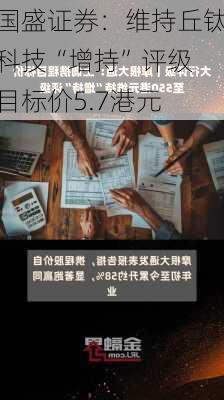 国盛证券：维持丘钛科技“增持”评级 目标价5.7港元