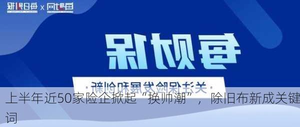 上半年近50家险企掀起“换帅潮”，除旧布新成关键词