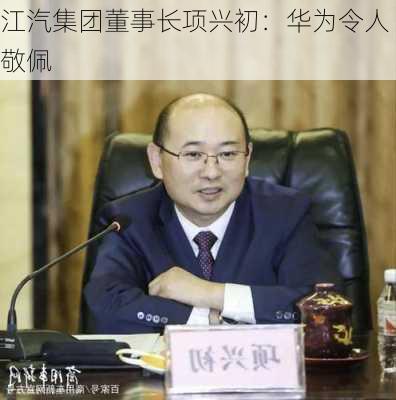 江汽集团董事长项兴初：华为令人敬佩