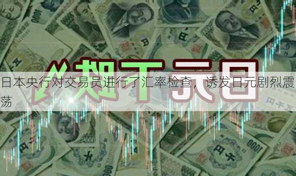 日本央行对交易员进行了汇率检查，诱发日元剧烈震荡