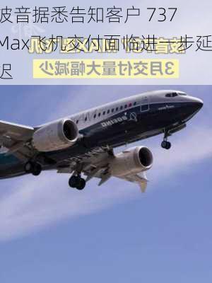 波音据悉告知客户 737 Max飞机交付面临进一步延迟