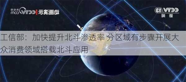 工信部：加快提升北斗渗透率 分区域有步骤开展大众消费领域搭载北斗应用