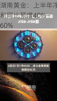 湖南黄金：上半年净利同比预增40%―60%