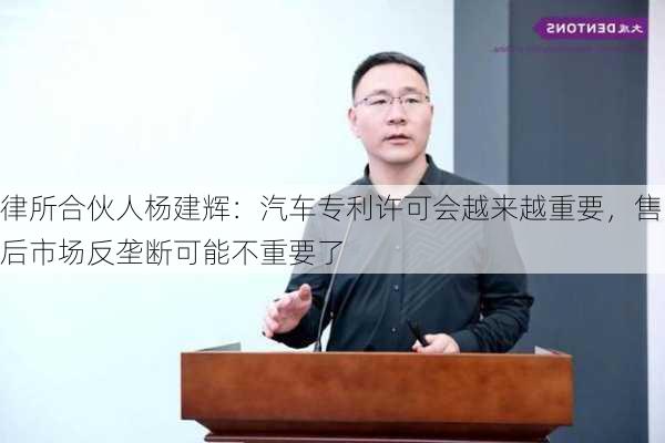 律所合伙人杨建辉：汽车专利许可会越来越重要，售后市场反垄断可能不重要了