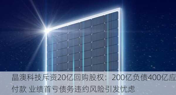 晶澳科技斥资20亿回购股权：200亿负债400亿应付款 业绩首亏债务违约风险引发忧虑