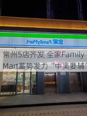 常州5店齐发 全家FamilyMart蓄势发力“中吴要辅”