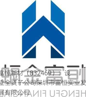 富恒新材（832469）：设立全资子公司深圳市富恒实业发展有限公司