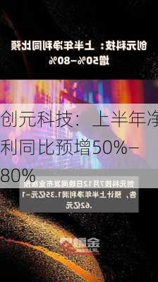 创元科技：上半年净利同比预增50%—80%