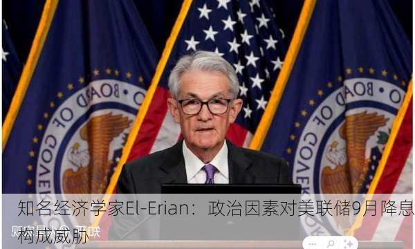 知名经济学家El-Erian：政治因素对美联储9月降息构成威胁