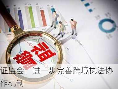 证监会：进一步完善跨境执法协作机制