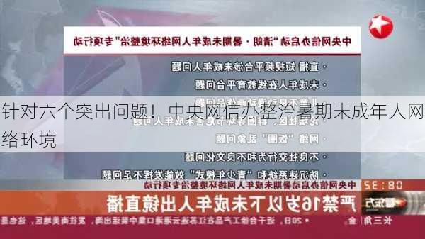 针对六个突出问题！中央网信办整治暑期未成年人网络环境