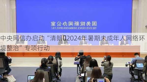 中央网信办启动“清朗・2024年暑期未成年人网络环境整治”专项行动