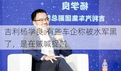 吉利杨学良:有些车企称被水军黑了，是在贼喊捉贼