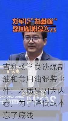 吉利杨学良谈煤制油和食用油混装事件：本质是因为内卷，为了降低成本忘了底线