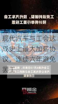 现代汽车与工会达成史上最大加薪协议，连续六年避免罢工