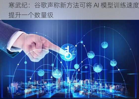 寒武纪：谷歌声称新方法可将 AI 模型训练速度提升一个数量级