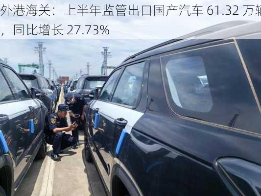 外港海关：上半年监管出口国产汽车 61.32 万辆，同比增长 27.73%