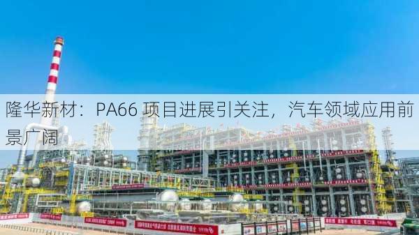 隆华新材：PA66 项目进展引关注，汽车领域应用前景广阔