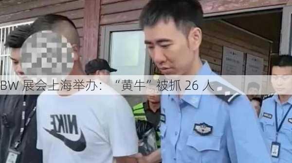 BW 展会上海举办：“黄牛”被抓 26 人