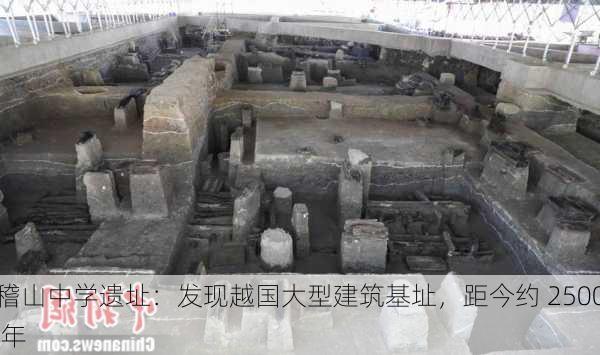 稽山中学遗址：发现越国大型建筑基址，距今约 2500 年