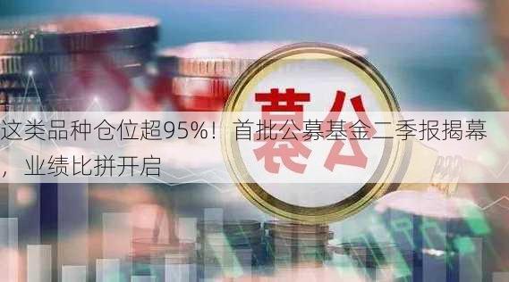 这类品种仓位超95%！首批公募基金二季报揭幕，业绩比拼开启