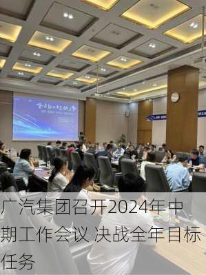 广汽集团召开2024年中期工作会议 决战全年目标任务