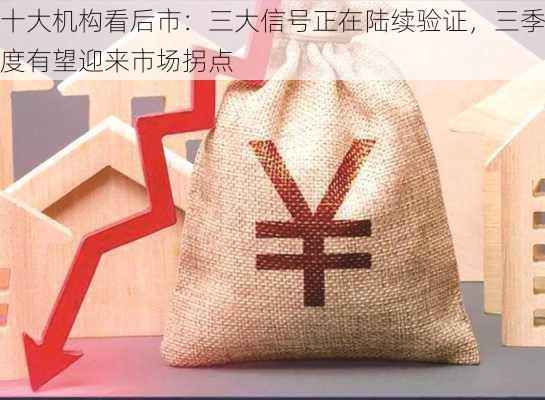 十大机构看后市：三大信号正在陆续验证，三季度有望迎来市场拐点