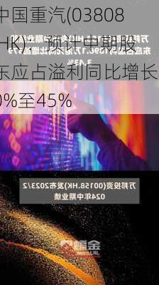 中国重汽(03808.HK)：预计中期股东应占溢利同比增长30%至45%