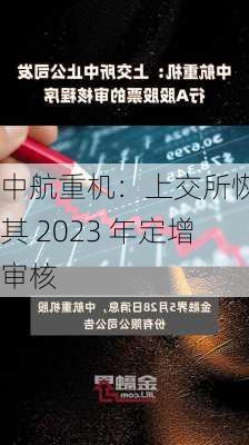 中航重机：上交所恢复其 2023 年定增审核