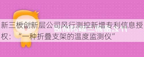 新三板创新层公司风行测控新增专利信息授权：“一种折叠支架的温度监测仪”