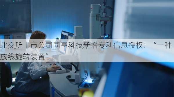 北交所上市公司同享科技新增专利信息授权：“一种放线旋转装置”