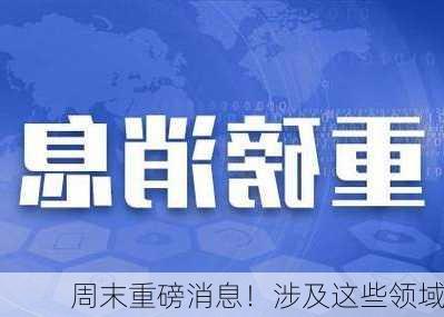 周末重磅消息！涉及这些领域