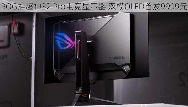 ROG推超神32 Pro电竞显示器 双模OLED首发9999元