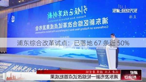 浦东综合改革试点：已落地 67 条近 50%