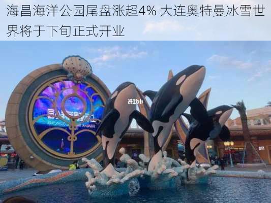 海昌海洋公园尾盘涨超4% 大连奥特曼冰雪世界将于下旬正式开业