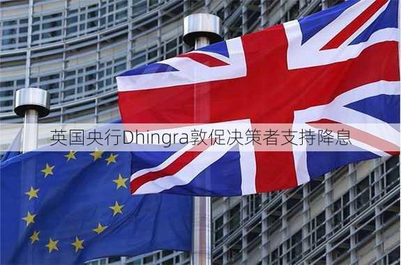 英国央行Dhingra敦促决策者支持降息