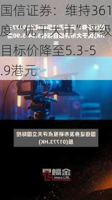 国信证券：维持361度“优于大市”评级 目标价降至5.3-5.9港元