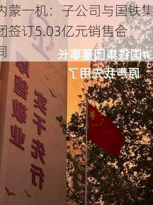 内蒙一机：子公司与国铁集团签订5.03亿元销售合同